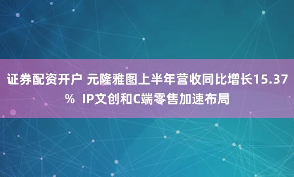 证券配资开户 元隆雅图上半年营收同比增长15.37%  IP文创和C端零售加速布局