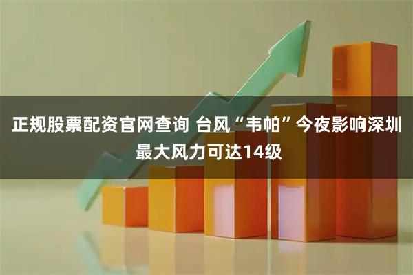 正规股票配资官网查询 台风“韦帕”今夜影响深圳 最大风力可达14级