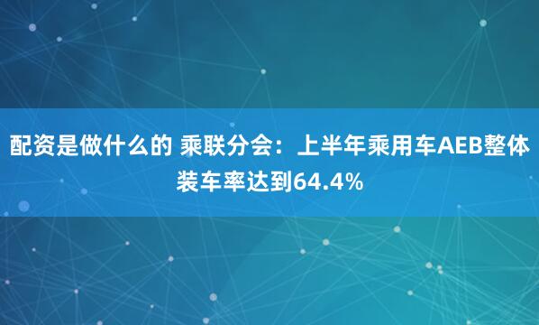 配资是做什么的 乘联分会：上半年乘用车AEB整体装车率达到64.4%