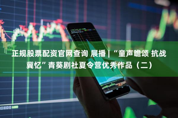 正规股票配资官网查询 展播 | “童声瞻颂 抗战冀忆”青葵剧社夏令营优秀作品（二）