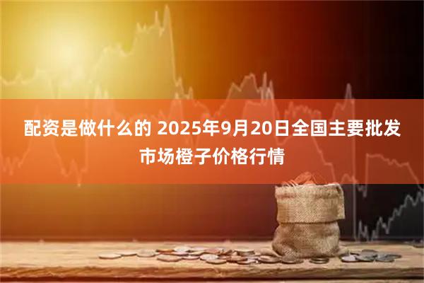 配资是做什么的 2025年9月20日全国主要批发市场橙子价格行情