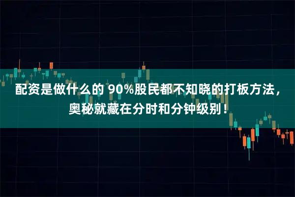配资是做什么的 90%股民都不知晓的打板方法，奥秘就藏在分时和分钟级别！