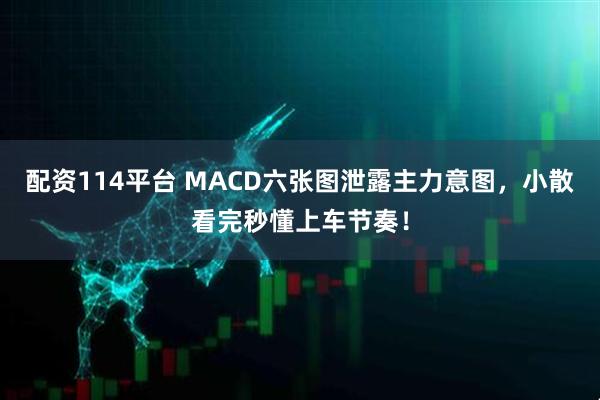 配资114平台 MACD六张图泄露主力意图，小散看完秒懂上车节奏！