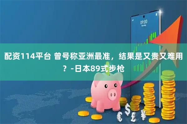 配资114平台 曾号称亚洲最准，结果是又贵又难用？-日本89式步枪