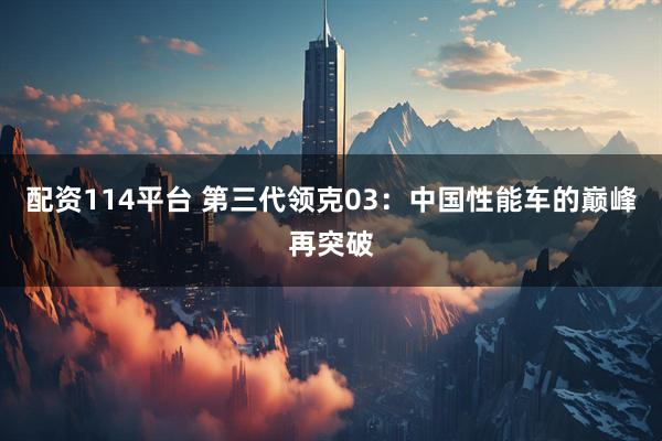 配资114平台 第三代领克03：中国性能车的巅峰再突破