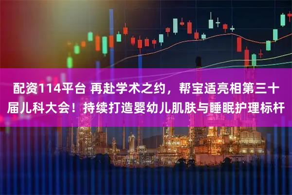 配资114平台 再赴学术之约，帮宝适亮相第三十届儿科大会！持续打造婴幼儿肌肤与睡眠护理标杆