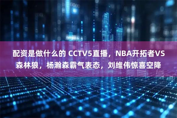 配资是做什么的 CCTV5直播，NBA开拓者VS森林狼，杨瀚森霸气表态，刘维伟惊喜空降