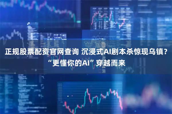 正规股票配资官网查询 沉浸式AI剧本杀惊现乌镇？“更懂你的AI”穿越而来