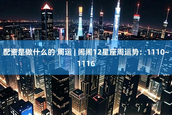 配资是做什么的 周运 | 闹闹12星座周运势：1110~1116