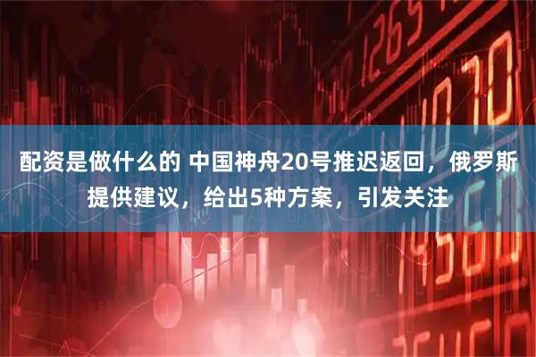 配资是做什么的 中国神舟20号推迟返回，俄罗斯提供建议，给出5种方案，引发关注