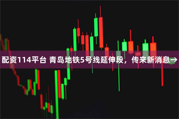 配资114平台 青岛地铁5号线延伸段，传来新消息→