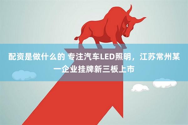 配资是做什么的 专注汽车LED照明，江苏常州某一企业挂牌新三板上市