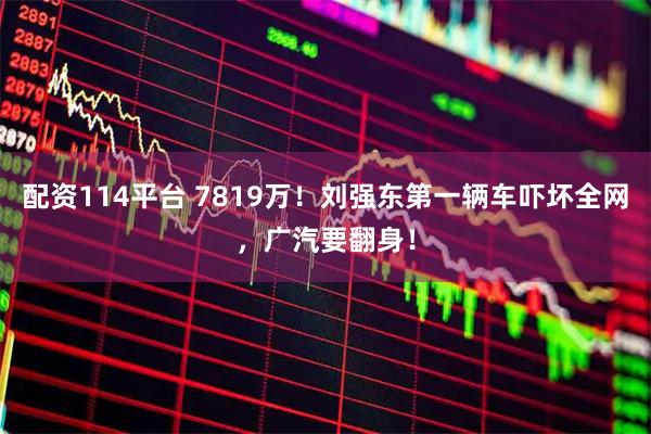 配资114平台 7819万！刘强东第一辆车吓坏全网，广汽要翻身！