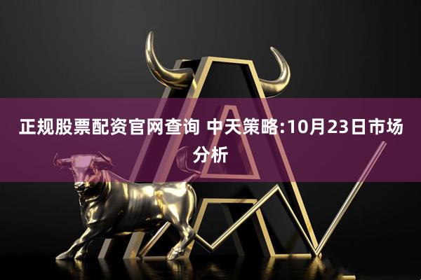 正规股票配资官网查询 中天策略:10月23日市场分析