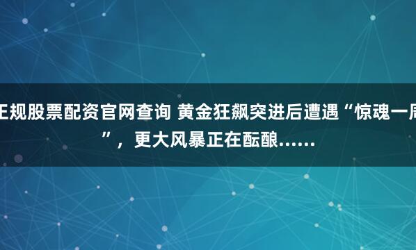 正规股票配资官网查询 黄金狂飙突进后遭遇“惊魂一周”，更大风暴正在酝酿......