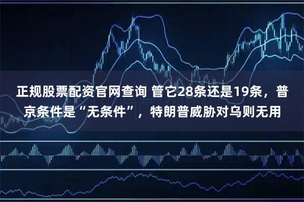 正规股票配资官网查询 管它28条还是19条，普京条件是“无条件”，特朗普威胁对乌则无用