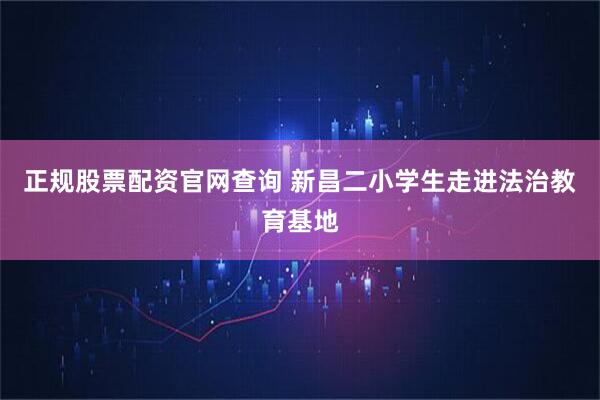 正规股票配资官网查询 新昌二小学生走进法治教育基地