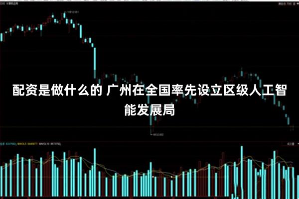 配资是做什么的 广州在全国率先设立区级人工智能发展局