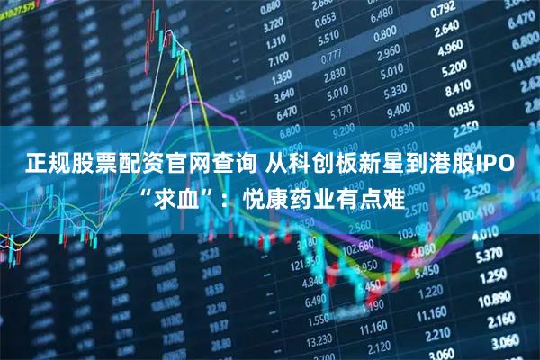 正规股票配资官网查询 从科创板新星到港股IPO“求血”：悦康药业有点难
