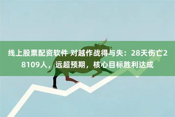 线上股票配资软件 对越作战得与失：28天伤亡28109人，远超预期，核心目标胜利达成