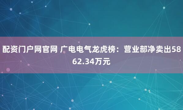 配资门户网官网 广电电气龙虎榜：营业部净卖出5862.34万元