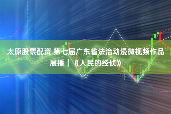 太原股票配资 第七届广东省法治动漫微视频作品展播｜《人民的经侦》