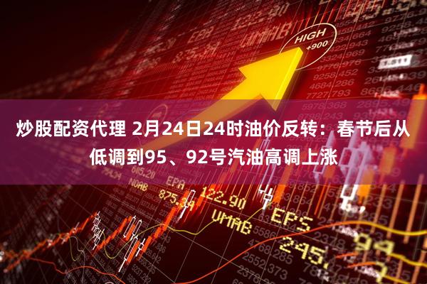 炒股配资代理 2月24日24时油价反转：春节后从低调到95、92号汽油高调上涨