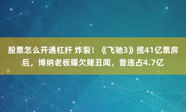 股票怎么开通杠杆 炸裂！《飞驰3》揽41亿票房后，博纳老板曝欠赌丑闻，曾违占4.7亿