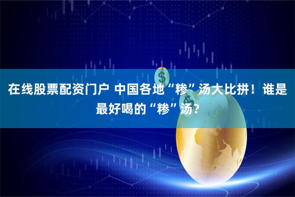 在线股票配资门户 中国各地“糁”汤大比拼！谁是最好喝的“糁”汤？