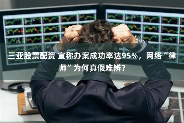 三亚股票配资 宣称办案成功率达95%，网络“律师”为何真假难辨？