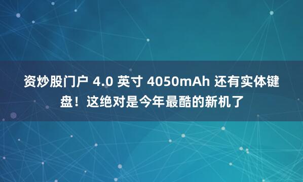 资炒股门户 4.0 英寸 4050mAh 还有实体键盘！这绝对是今年最酷的新机了